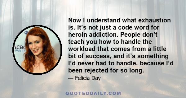 Now I understand what exhaustion is. It’s not just a code word for heroin addiction. People don’t teach you how to handle the workload that comes from a little bit of success, and it’s something I’d never had to handle, 