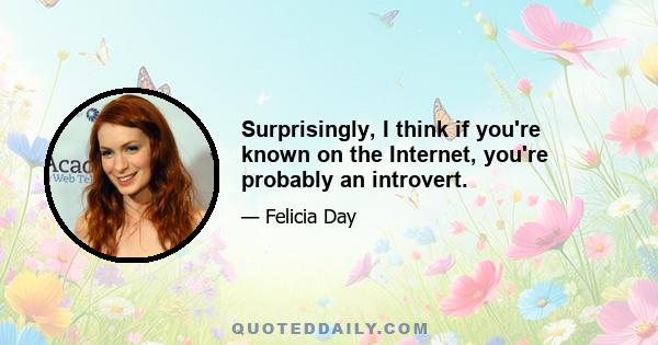 Surprisingly, I think if you're known on the Internet, you're probably an introvert.