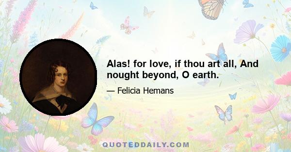 Alas! for love, if thou art all, And nought beyond, O earth.