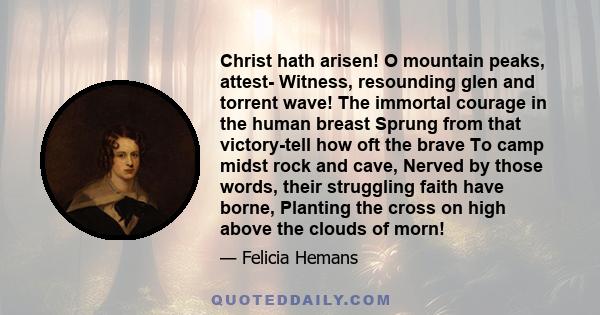 Christ hath arisen! O mountain peaks, attest- Witness, resounding glen and torrent wave! The immortal courage in the human breast Sprung from that victory-tell how oft the brave To camp midst rock and cave, Nerved by