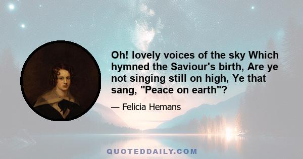 Oh! lovely voices of the sky Which hymned the Saviour's birth, Are ye not singing still on high, Ye that sang, Peace on earth?