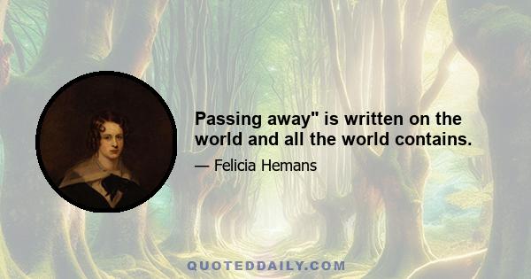 Passing away is written on the world and all the world contains.