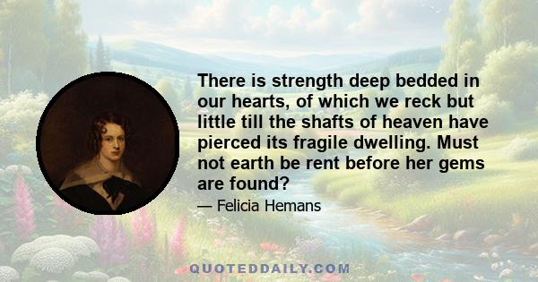 There is strength deep bedded in our hearts, of which we reck but little till the shafts of heaven have pierced its fragile dwelling. Must not earth be rent before her gems are found?