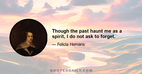 Though the past haunt me as a spirit, I do not ask to forget.