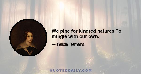 We pine for kindred natures To mingle with our own.