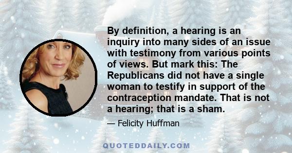 By definition, a hearing is an inquiry into many sides of an issue with testimony from various points of views. But mark this: The Republicans did not have a single woman to testify in support of the contraception