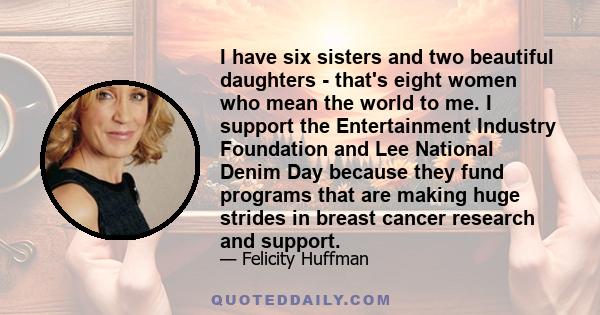 I have six sisters and two beautiful daughters - that's eight women who mean the world to me. I support the Entertainment Industry Foundation and Lee National Denim Day because they fund programs that are making huge