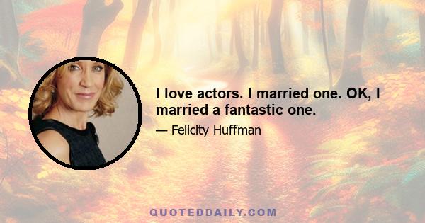 I love actors. I married one. OK, I married a fantastic one.