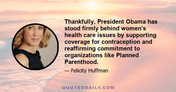 Thankfully, President Obama has stood firmly behind women's health care issues by supporting coverage for contraception and reaffirming commitment to organizations like Planned Parenthood.