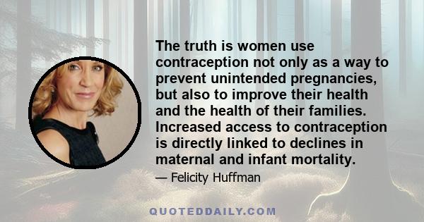 The truth is women use contraception not only as a way to prevent unintended pregnancies, but also to improve their health and the health of their families. Increased access to contraception is directly linked to