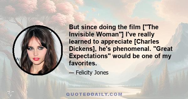 But since doing the film [The Invisible Woman] I've really learned to appreciate [Charles Dickens], he's phenomenal. Great Expectations would be one of my favorites.