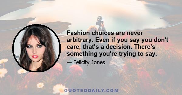 Fashion choices are never arbitrary. Even if you say you don't care, that's a decision. There's something you're trying to say.