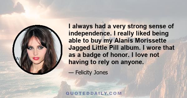 I always had a very strong sense of independence. I really liked being able to buy my Alanis Morissette Jagged Little Pill album. I wore that as a badge of honor. I love not having to rely on anyone.