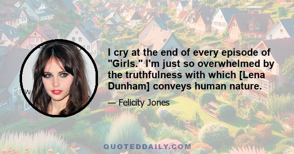 I cry at the end of every episode of Girls. I'm just so overwhelmed by the truthfulness with which [Lena Dunham] conveys human nature.