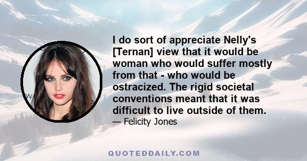 I do sort of appreciate Nelly's [Ternan] view that it would be woman who would suffer mostly from that - who would be ostracized. The rigid societal conventions meant that it was difficult to live outside of them.