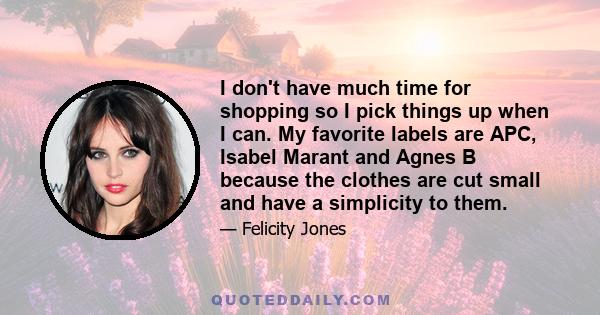 I don't have much time for shopping so I pick things up when I can. My favorite labels are APC, Isabel Marant and Agnes B because the clothes are cut small and have a simplicity to them.