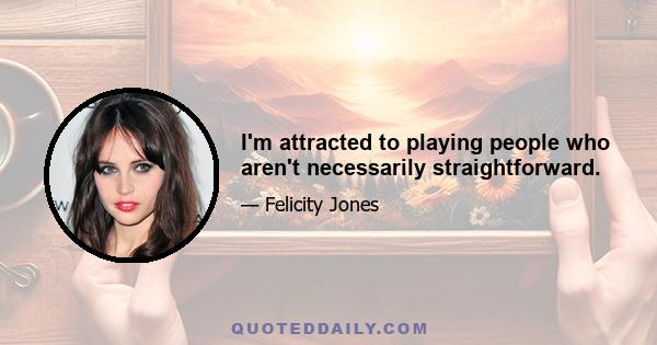 I'm attracted to playing people who aren't necessarily straightforward.