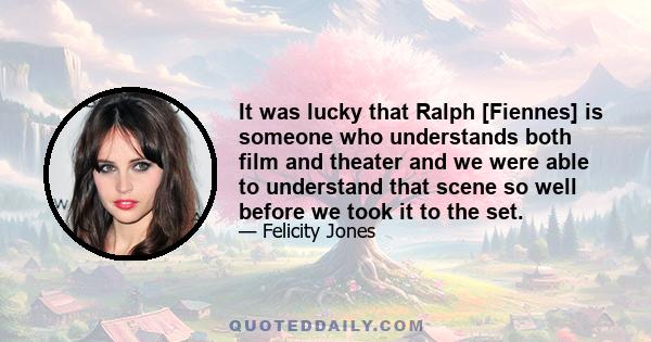 It was lucky that Ralph [Fiennes] is someone who understands both film and theater and we were able to understand that scene so well before we took it to the set.