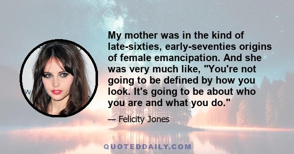 My mother was in the kind of late-sixties, early-seventies origins of female emancipation. And she was very much like, You're not going to be defined by how you look. It's going to be about who you are and what you do.