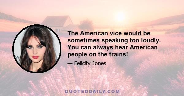 The American vice would be sometimes speaking too loudly. You can always hear American people on the trains!