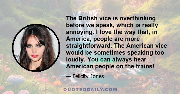 The British vice is overthinking before we speak, which is really annoying. I love the way that, in America, people are more straightforward.