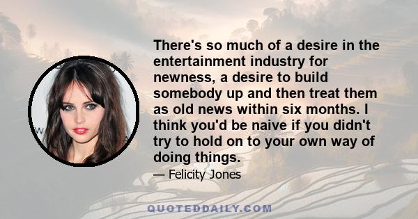 There's so much of a desire in the entertainment industry for newness, a desire to build somebody up and then treat them as old news within six months. I think you'd be naive if you didn't try to hold on to your own way 