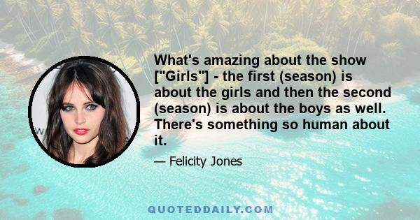 What's amazing about the show [Girls] - the first (season) is about the girls and then the second (season) is about the boys as well. There's something so human about it.