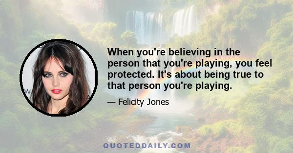 When you're believing in the person that you're playing, you feel protected. It's about being true to that person you're playing.