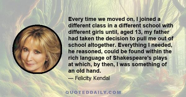 Every time we moved on, I joined a different class in a different school with different girls until, aged 13, my father had taken the decision to pull me out of school altogether. Everything I needed, he reasoned, could 