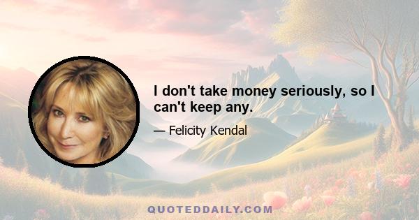 I don't take money seriously, so I can't keep any.