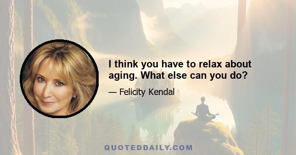 I think you have to relax about aging. What else can you do?