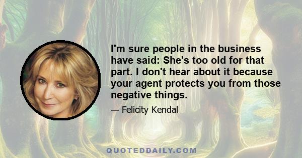 I'm sure people in the business have said: She's too old for that part. I don't hear about it because your agent protects you from those negative things.