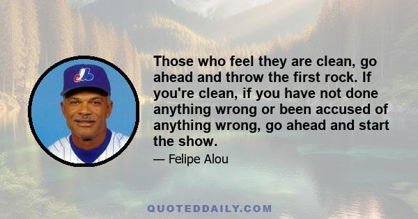 Those who feel they are clean, go ahead and throw the first rock. If you're clean, if you have not done anything wrong or been accused of anything wrong, go ahead and start the show.