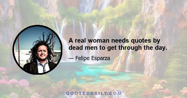 A real woman needs quotes by dead men to get through the day.