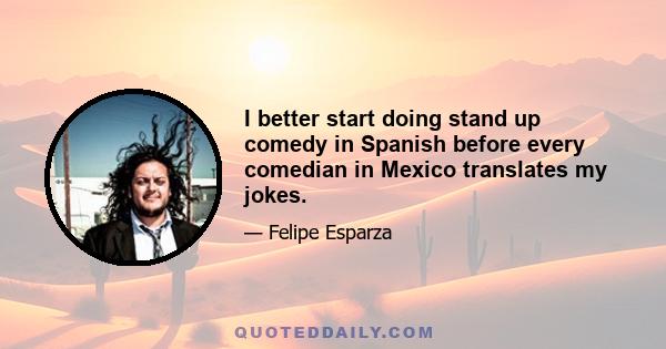 I better start doing stand up comedy in Spanish before every comedian in Mexico translates my jokes.