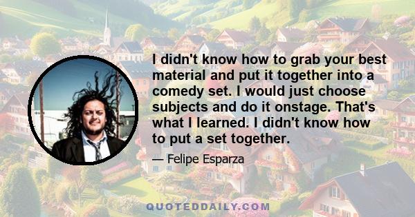 I didn't know how to grab your best material and put it together into a comedy set. I would just choose subjects and do it onstage. That's what I learned. I didn't know how to put a set together.