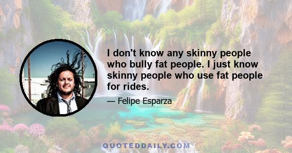 I don't know any skinny people who bully fat people. I just know skinny people who use fat people for rides.