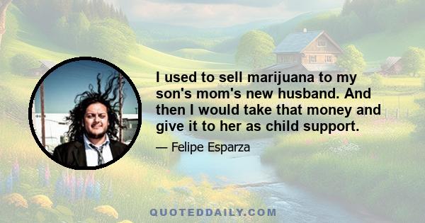 I used to sell marijuana to my son's mom's new husband. And then I would take that money and give it to her as child support.