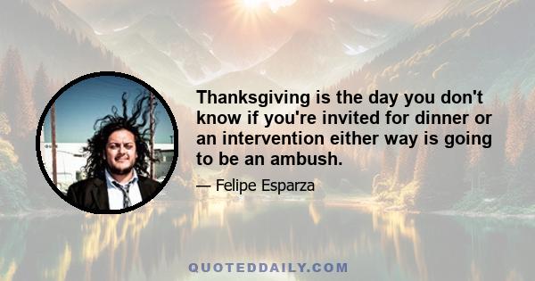 Thanksgiving is the day you don't know if you're invited for dinner or an intervention either way is going to be an ambush.