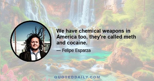 We have chemical weapons in America too, they're called meth and cocaine.