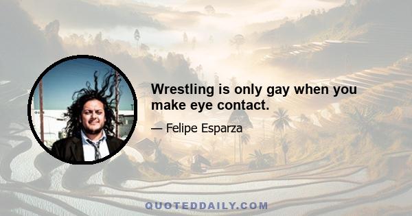 Wrestling is only gay when you make eye contact.