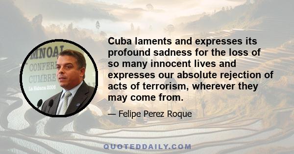 Cuba laments and expresses its profound sadness for the loss of so many innocent lives and expresses our absolute rejection of acts of terrorism, wherever they may come from.