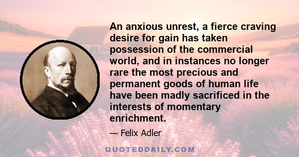 An anxious unrest, a fierce craving desire for gain has taken possession of the commercial world, and in instances no longer rare the most precious and permanent goods of human life have been madly sacrificed in the