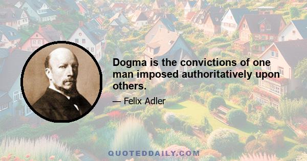 Dogma is the convictions of one man imposed authoritatively upon others.