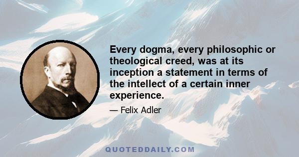 Every dogma, every philosophic or theological creed, was at its inception a statement in terms of the intellect of a certain inner experience.