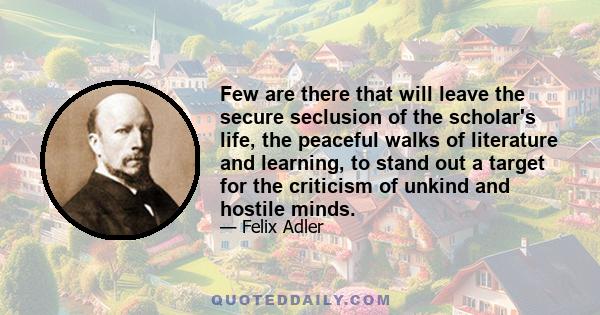 Few are there that will leave the secure seclusion of the scholar's life, the peaceful walks of literature and learning, to stand out a target for the criticism of unkind and hostile minds.