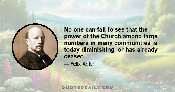 No one can fail to see that the power of the Church among large numbers in many communities is today diminishing, or has already ceased.