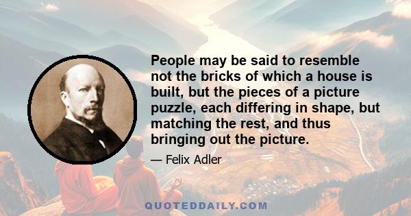 People may be said to resemble not the bricks of which a house is built, but the pieces of a picture puzzle, each differing in shape, but matching the rest, and thus bringing out the picture.