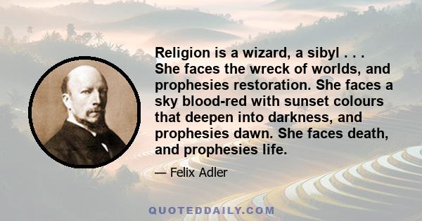 Religion is a wizard, a sibyl . . . She faces the wreck of worlds, and prophesies restoration. She faces a sky blood-red with sunset colours that deepen into darkness, and prophesies dawn. She faces death, and