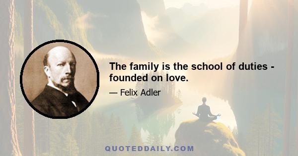 The family is the school of duties - founded on love.